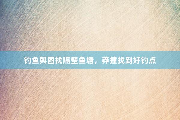 钓鱼舆图找隔壁鱼塘，莽撞找到好钓点