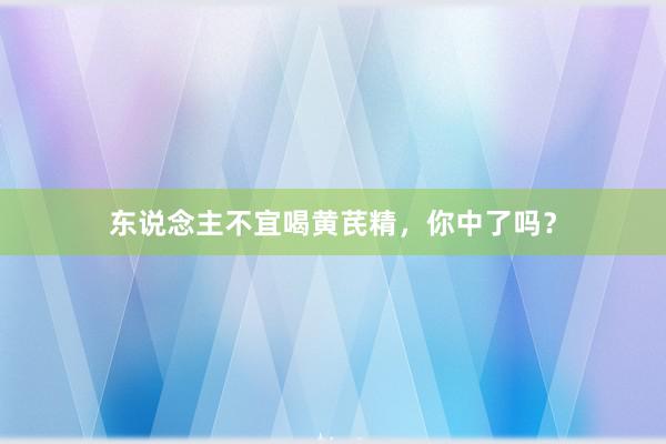 东说念主不宜喝黄芪精，你中了吗？