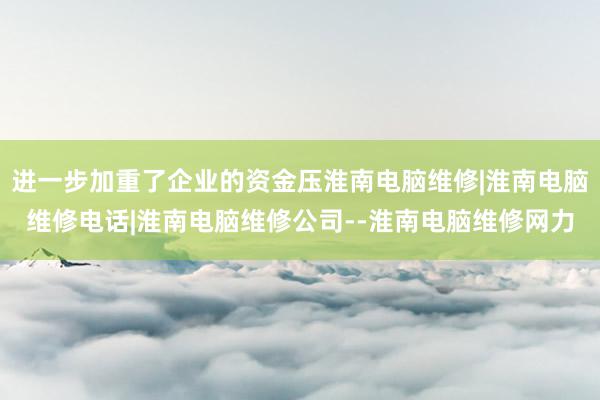 进一步加重了企业的资金压淮南电脑维修|淮南电脑维修电话|淮南电脑维修公司--淮南电脑维修网力