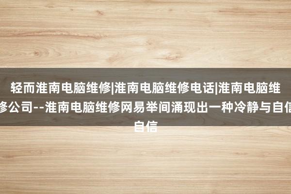 轻而淮南电脑维修|淮南电脑维修电话|淮南电脑维修公司--淮南电脑维修网易举间涌现出一种冷静与自信