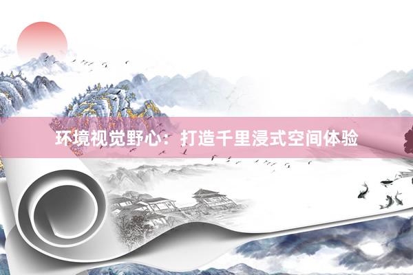 环境视觉野心：打造千里浸式空间体验