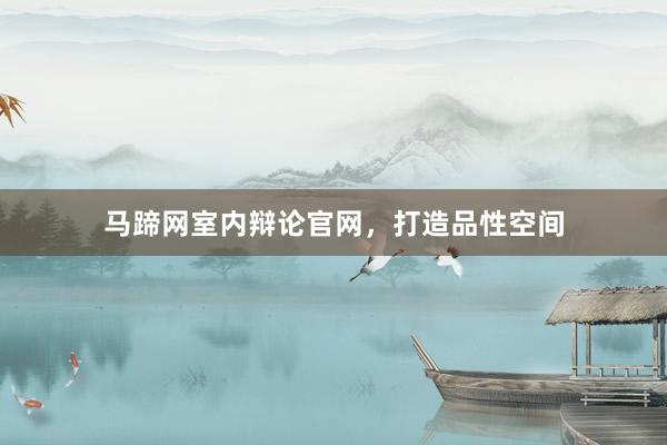 马蹄网室内辩论官网，打造品性空间