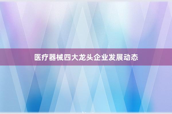 医疗器械四大龙头企业发展动态