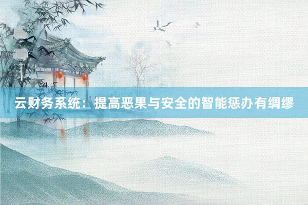 云财务系统：提高恶果与安全的智能惩办有绸缪